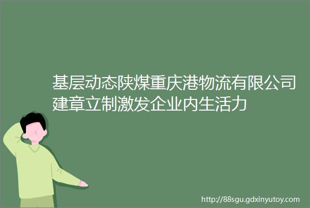 基层动态陕煤重庆港物流有限公司建章立制激发企业内生活力